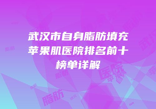 武汉市自身脂肪填充苹果肌医院排名前十榜单详解