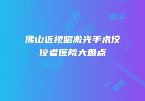 佛山近视眼激光手术佼佼者医院大盘点