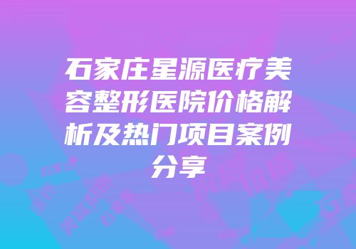 石家庄星源医疗美容整形医院价格解析及热门项目案例分享
