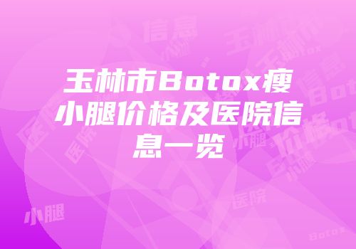 玉林市Botox瘦小腿价格及医院信息一览