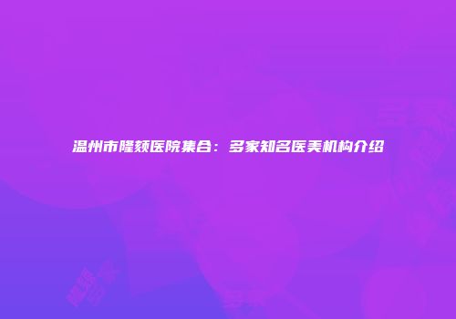 温州市隆颏医院集合：多家知名医美机构介绍