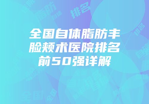 全国自体脂肪丰脸颊术医院排名前50强详解