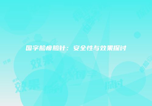 国字脸瘦脸针：安全性与效果探讨