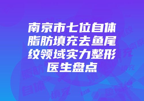 南京市七位自体脂肪填充去鱼尾纹领域实力整形医生盘点