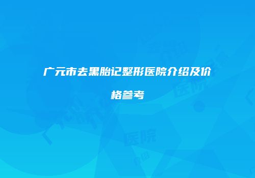 广元市去黑胎记整形医院介绍及价格参考