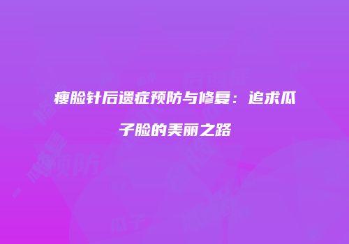 瘦脸针后遗症预防与修复：追求瓜子脸的美丽之路