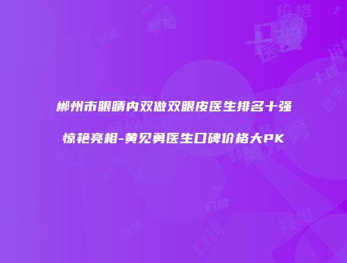 郴州市眼睛内双做双眼皮医生排名十强惊艳亮相-黄见勇医生口碑价格大PK