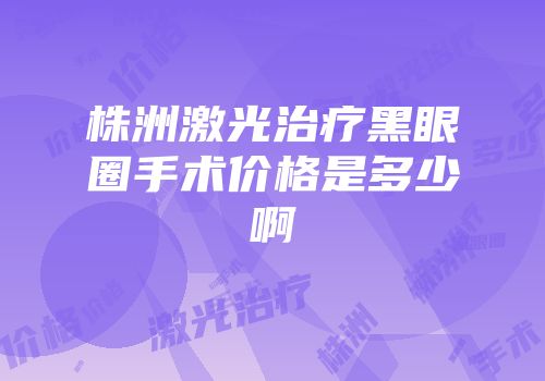 株洲激光治疗黑眼圈手术价格是多少啊