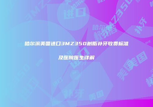 哈尔滨美国进口3MZ350树脂补牙收费标准及医院医生详解