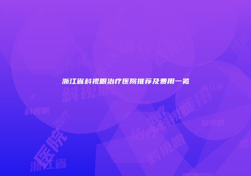 浙江省斜视眼治疗医院推荐及费用一览
