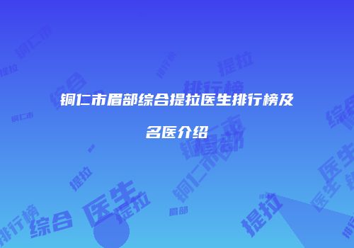 铜仁市眉部综合提拉医生排行榜及名医介绍