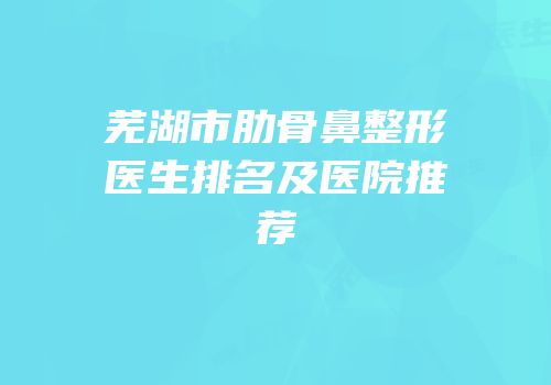 芜湖市肋骨鼻整形医生排名及医院推荐