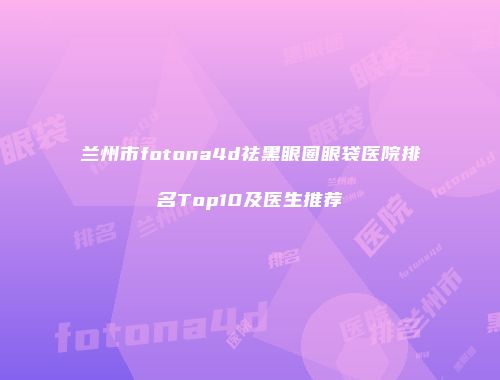 兰州市fotona4d祛黑眼圈眼袋医院排名Top10及医生推荐