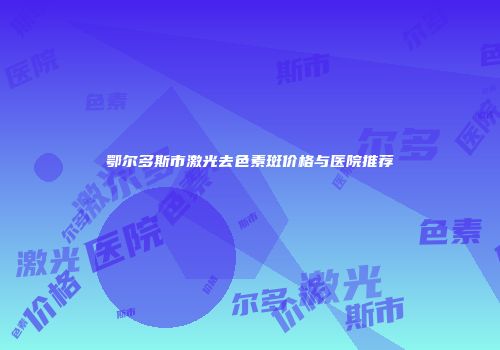 鄂尔多斯市激光去色素斑价格与医院推荐