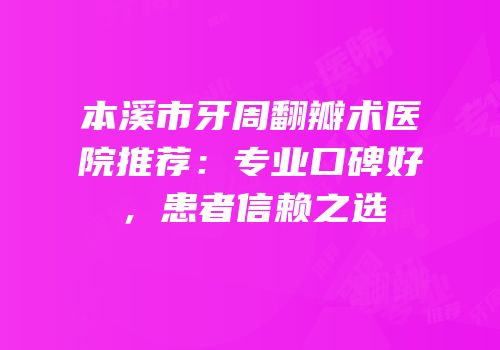 本溪市牙周翻瓣术医院推荐：专业口碑好，患者信赖之选