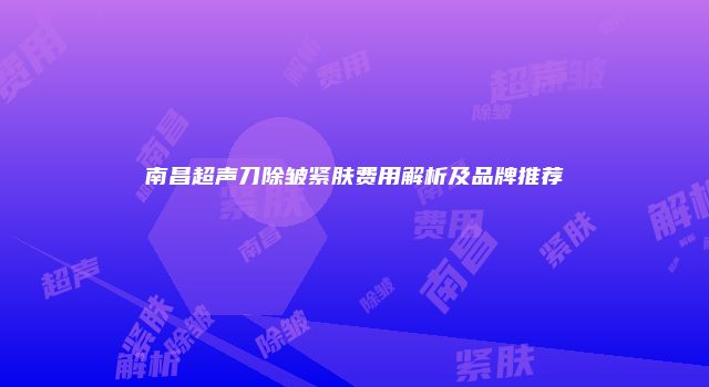 南昌超声刀除皱紧肤费用解析及品牌推荐