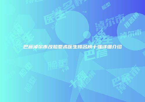 巴彦淖尔市改脸型术医生排名榜十强详细介绍