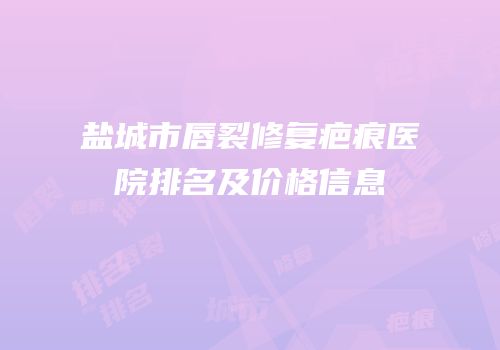 盐城市唇裂修复疤痕医院排名及价格信息