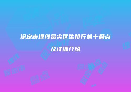 保定市埋线鼻尖医生排行前十盘点及详细介绍