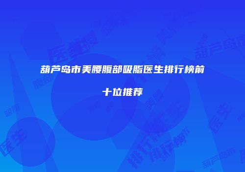 葫芦岛市美腰腹部吸脂医生排行榜前十位推荐
