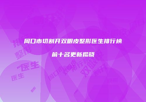 周口市切割开双眼皮整形医生排行榜前十名更新揭晓