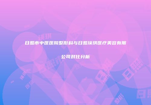 日照市中医医院整形科与日照瑛琪医疗美容有限公司对比分析