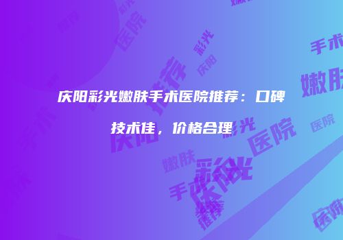 庆阳彩光嫩肤手术医院推荐：口碑技术佳，价格合理
