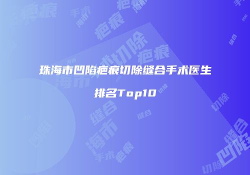 珠海市凹陷疤痕切除缝合手术医生排名Top10