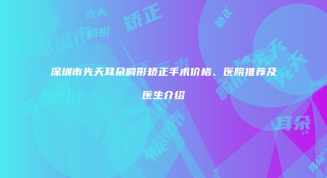 深圳市先天耳朵畸形矫正手术价格、医院推荐及医生介绍