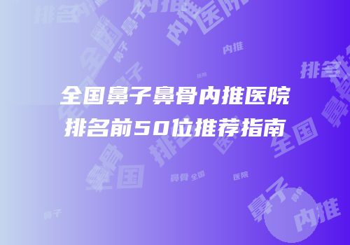 全国鼻子鼻骨内推医院排名前50位推荐指南