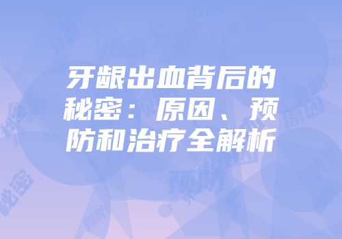 牙龈出血背后的秘密：原因、预防和治疗全解析