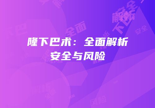隆下巴术：全面解析安全与风险