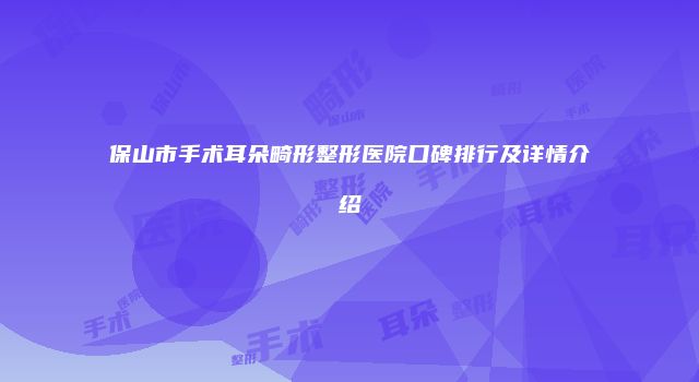 保山市手术耳朵畸形整形医院口碑排行及详情介绍