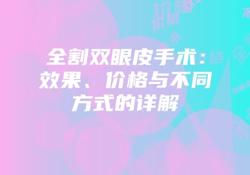 全割双眼皮手术：效果、价格与不同方式的详解