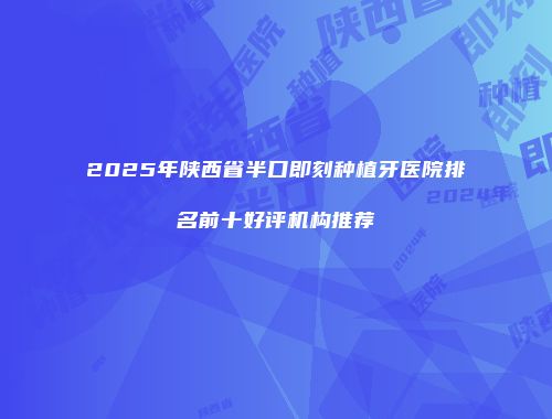 2025年陕西省半口即刻种植牙医院排名前十好评机构推荐