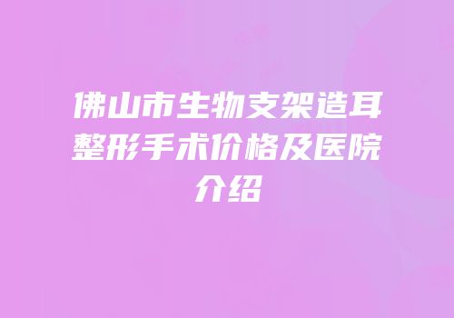 佛山市生物支架造耳整形手术价格及医院介绍