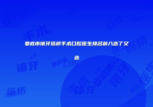 娄底市镶牙搭桥手术口腔医生排名前八选了又选