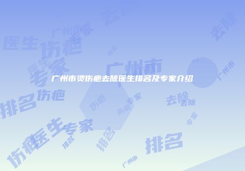 广州市烫伤疤去除医生排名及专家介绍