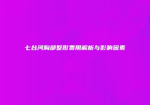 七台河胸部整形费用解析与影响因素