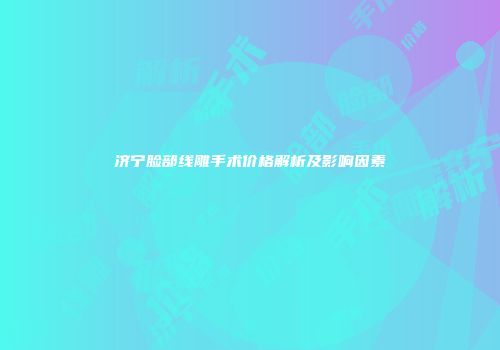 济宁脸部线雕手术价格解析及影响因素