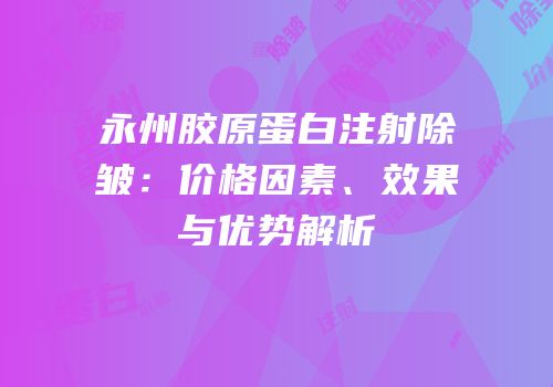 永州胶原蛋白注射除皱：价格因素、效果与优势解析