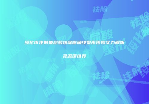 绥化市注射玻尿酸祛除嘴角纹整形医院实力解析及名医推荐