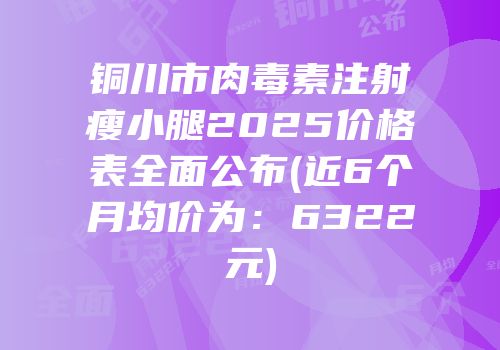 铜川市肉毒素注射瘦小腿2025价格表全面公布(近6个月均价为：6322元)