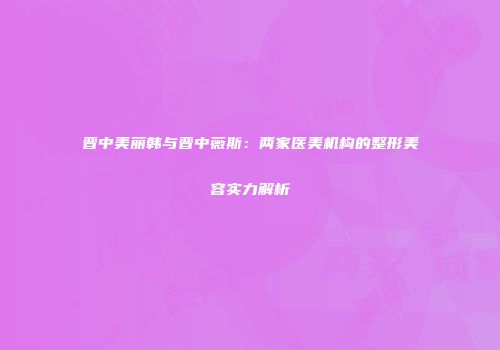 晋中美丽韩与晋中薇斯：两家医美机构的整形美容实力解析