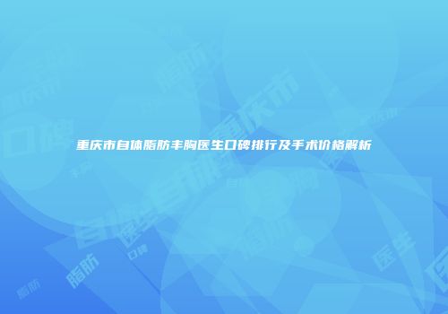 重庆市自体脂肪丰胸医生口碑排行及手术价格解析