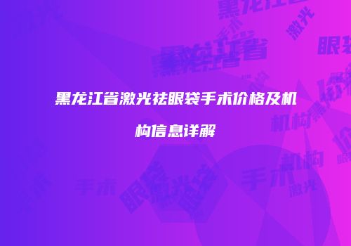 黑龙江省激光祛眼袋手术价格及机构信息详解