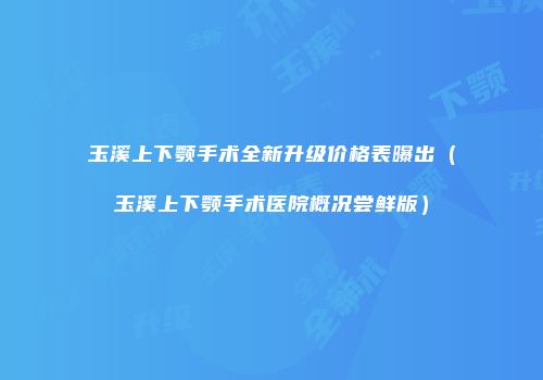 玉溪上下颚手术全新升级价格表曝出（玉溪上下颚手术医院概况尝鲜版）