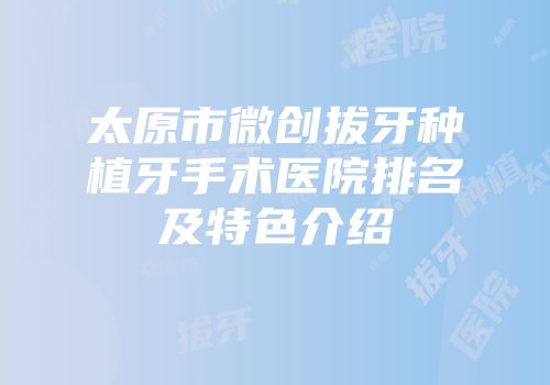 太原市微创拔牙种植牙手术医院排名及特色介绍