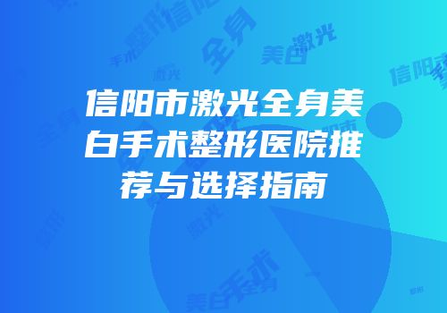 信阳市激光全身美白手术整形医院推荐与选择指南