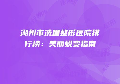 湖州市洗眉整形医院排行榜：美丽蜕变指南